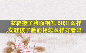 女鞋拔子脸面相怎 🦋 么样,女鞋拔子脸面相怎么样好看吗